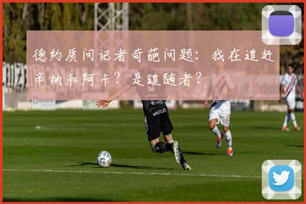 德约质问记者奇葩问题：我在追赶辛纳和阿卡？是追随者？