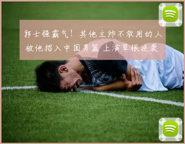 郭士强霸气！其他主帅不敢用的人 被他招入中国男篮 上演草根逆袭